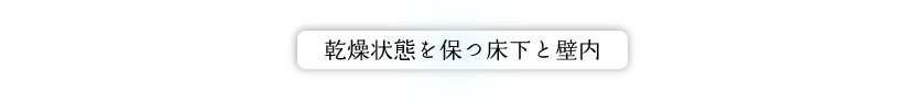 乾燥状態を保つ床下と壁内